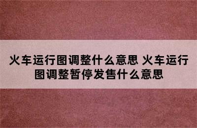 火车运行图调整什么意思 火车运行图调整暂停发售什么意思